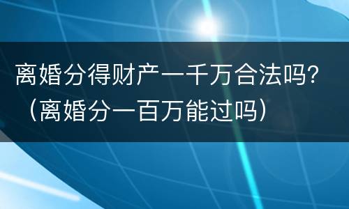 离婚分得财产一千万合法吗？（离婚分一百万能过吗）