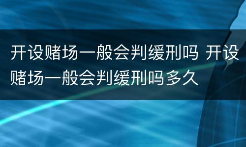 开设赌场一般会判缓刑吗 开设赌场一般会判缓刑吗多久