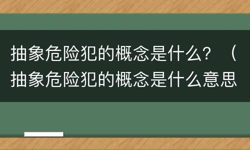 抽象危险犯的概念是什么？（抽象危险犯的概念是什么意思）