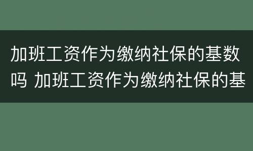 加班工资作为缴纳社保的基数吗 加班工资作为缴纳社保的基数吗合法吗