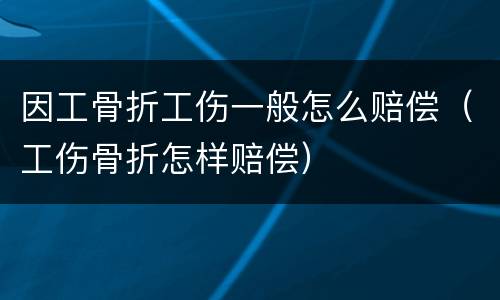 因工骨折工伤一般怎么赔偿（工伤骨折怎样赔偿）