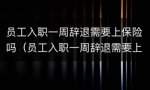 员工入职一周辞退需要上保险吗（员工入职一周辞退需要上保险吗合法吗）