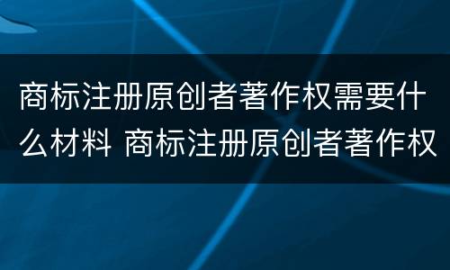 商标注册原创者著作权需要什么材料 商标注册原创者著作权需要什么材料申请