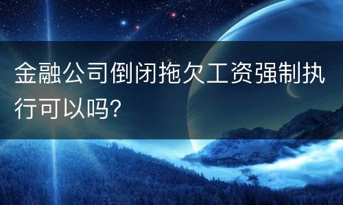 金融公司倒闭拖欠工资强制执行可以吗？