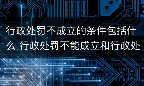 行政处罚不成立的条件包括什么 行政处罚不能成立和行政处罚无效