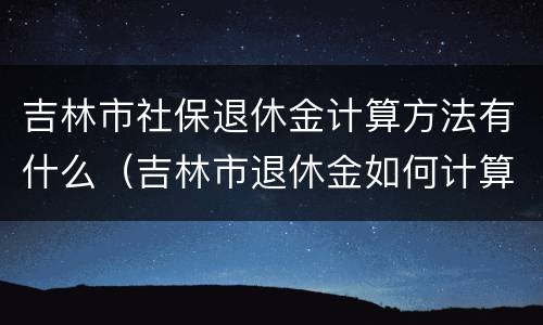 吉林市社保退休金计算方法有什么（吉林市退休金如何计算）