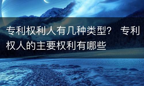 专利权利人有几种类型？ 专利权人的主要权利有哪些