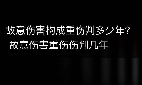 故意伤害构成重伤判多少年？ 故意伤害重伤伤判几年