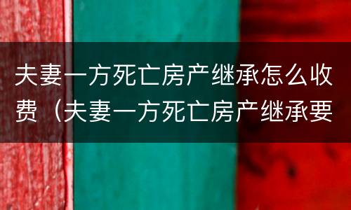 夫妻一方死亡房产继承怎么收费（夫妻一方死亡房产继承要交遗产税吗）