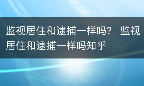 监视居住和逮捕一样吗？ 监视居住和逮捕一样吗知乎