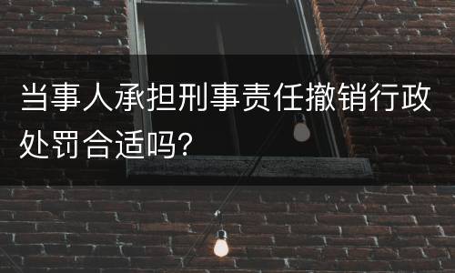 当事人承担刑事责任撤销行政处罚合适吗？