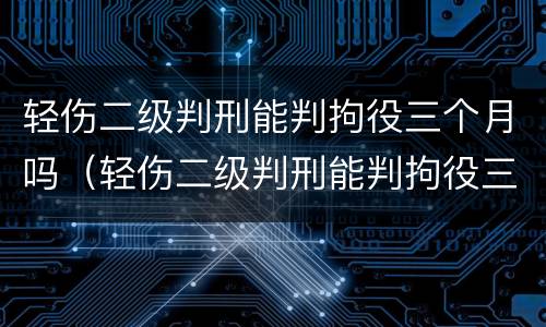 轻伤二级判刑能判拘役三个月吗（轻伤二级判刑能判拘役三个月吗）