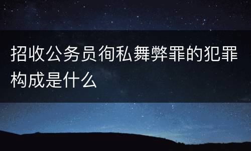 招收公务员徇私舞弊罪的犯罪构成是什么