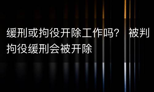 缓刑或拘役开除工作吗？ 被判拘役缓刑会被开除