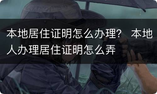 本地居住证明怎么办理？ 本地人办理居住证明怎么弄