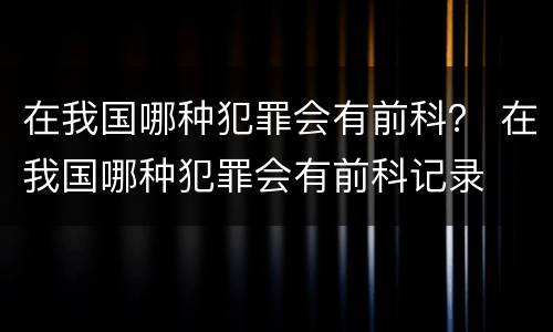 在我国哪种犯罪会有前科？ 在我国哪种犯罪会有前科记录