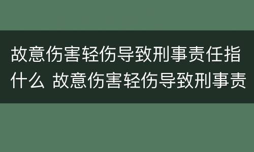 故意伤害轻伤导致刑事责任指什么 故意伤害轻伤导致刑事责任指什么意思