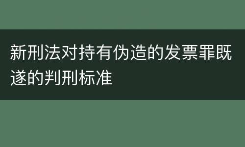 新刑法对持有伪造的发票罪既遂的判刑标准