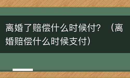 离婚了赔偿什么时候付？（离婚赔偿什么时候支付）