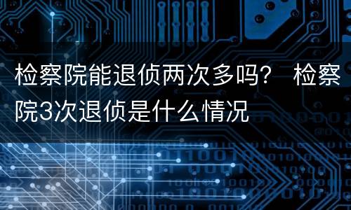 检察院能退侦两次多吗？ 检察院3次退侦是什么情况