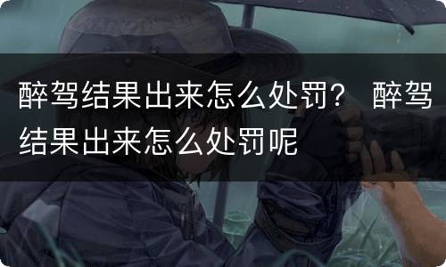 醉驾结果出来怎么处罚？ 醉驾结果出来怎么处罚呢