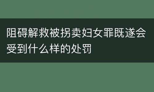 阻碍解救被拐卖妇女罪既遂会受到什么样的处罚