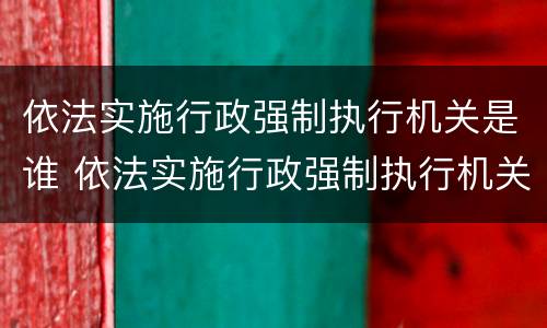 依法实施行政强制执行机关是谁 依法实施行政强制执行机关是谁的职责