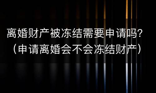 离婚财产被冻结需要申请吗？（申请离婚会不会冻结财产）