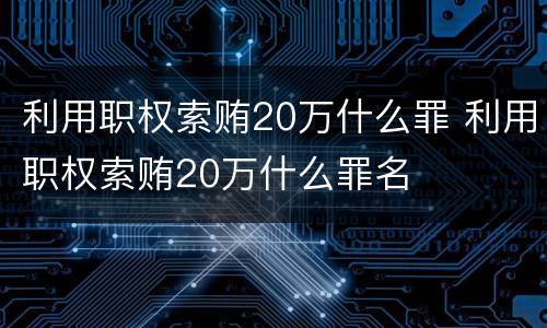 利用职权索贿20万什么罪 利用职权索贿20万什么罪名