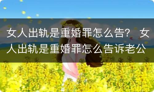 女人出轨是重婚罪怎么告？ 女人出轨是重婚罪怎么告诉老公