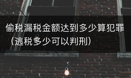 偷税漏税金额达到多少算犯罪（逃税多少可以判刑）