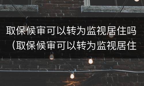 取保候审可以转为监视居住吗（取保候审可以转为监视居住吗现在）