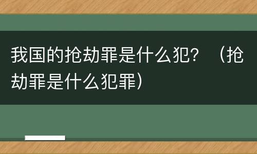 我国的抢劫罪是什么犯？（抢劫罪是什么犯罪）