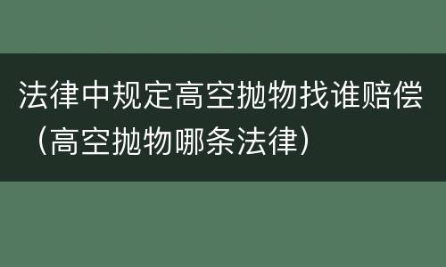 法律中规定高空抛物找谁赔偿（高空抛物哪条法律）