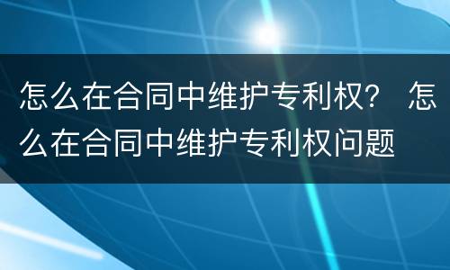 怎么在合同中维护专利权？ 怎么在合同中维护专利权问题