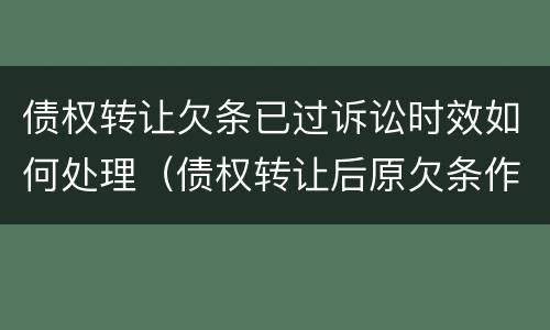 债权转让欠条已过诉讼时效如何处理（债权转让后原欠条作废吗）