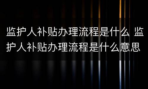 监护人补贴办理流程是什么 监护人补贴办理流程是什么意思