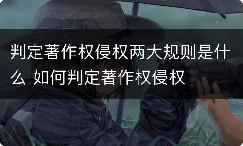 判定著作权侵权两大规则是什么 如何判定著作权侵权