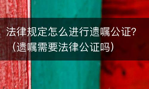 法律规定怎么进行遗嘱公证？（遗嘱需要法律公证吗）