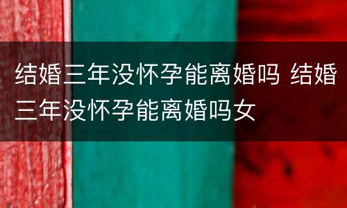 结婚三年没怀孕能离婚吗 结婚三年没怀孕能离婚吗女