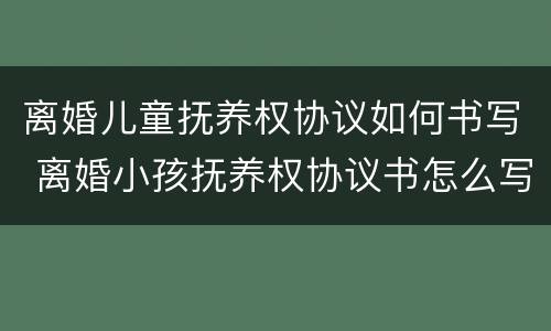 离婚儿童抚养权协议如何书写 离婚小孩抚养权协议书怎么写