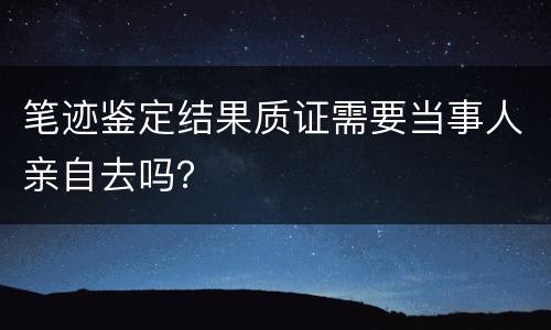 笔迹鉴定结果质证需要当事人亲自去吗？