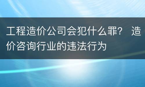 工程造价公司会犯什么罪？ 造价咨询行业的违法行为