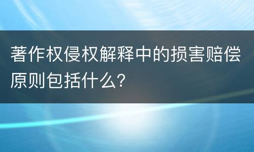 著作权侵权解释中的损害赔偿原则包括什么？