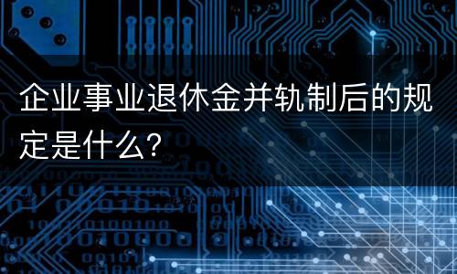 企业事业退休金并轨制后的规定是什么？