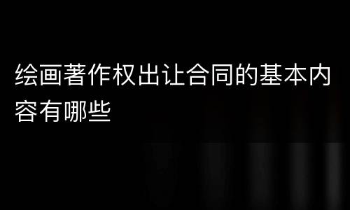 绘画著作权出让合同的基本内容有哪些