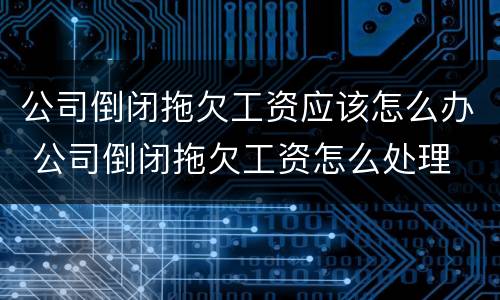 公司倒闭拖欠工资应该怎么办 公司倒闭拖欠工资怎么处理