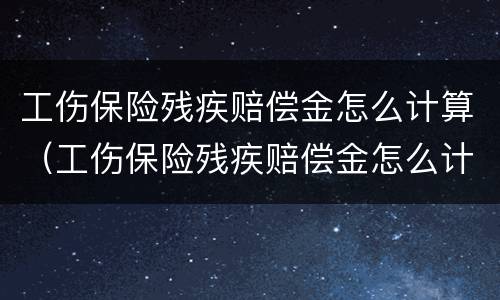 工伤保险残疾赔偿金怎么计算（工伤保险残疾赔偿金怎么计算出来的）