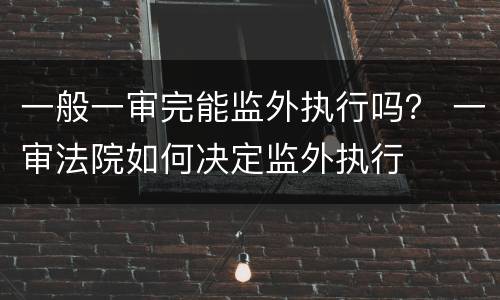 一般一审完能监外执行吗？ 一审法院如何决定监外执行