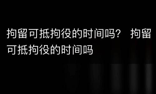 拘留可抵拘役的时间吗？ 拘留可抵拘役的时间吗